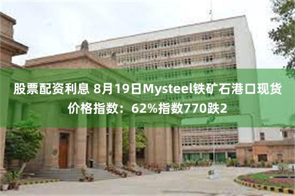 股票配资利息 8月19日Mysteel铁矿石港口现货价格指数：62%指数770跌2