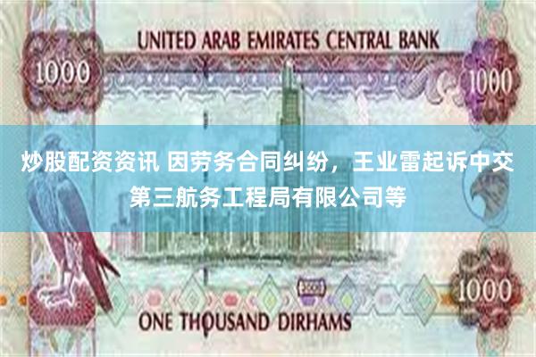 炒股配资资讯 因劳务合同纠纷，王业雷起诉中交第三航务工程局有限公司等