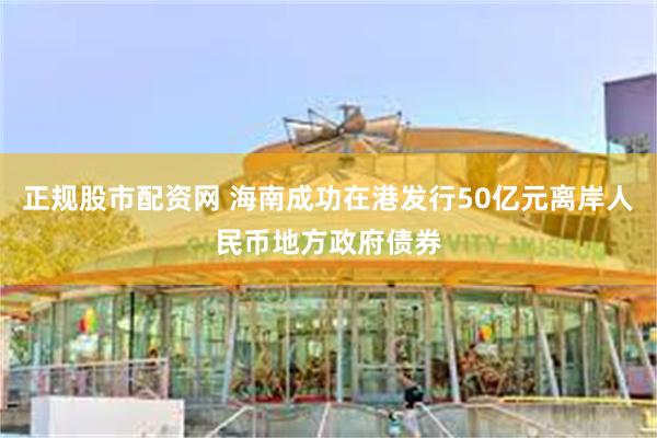 正规股市配资网 海南成功在港发行50亿元离岸人民币地方政府债券