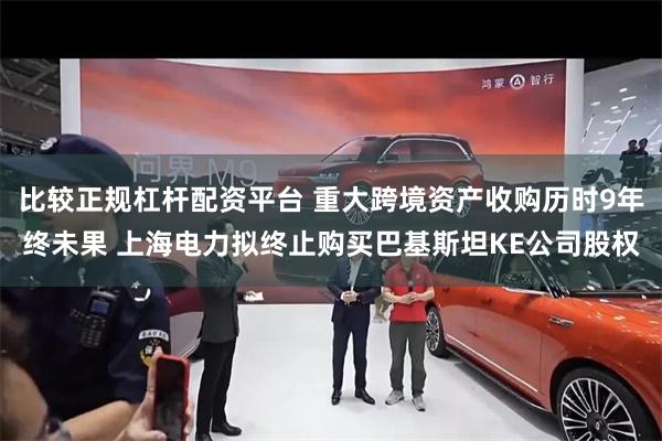 比较正规杠杆配资平台 重大跨境资产收购历时9年终未果 上海电力拟终止购买巴基斯坦KE公司股权
