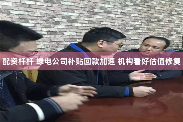 配资杆杆 绿电公司补贴回款加速 机构看好估值修复