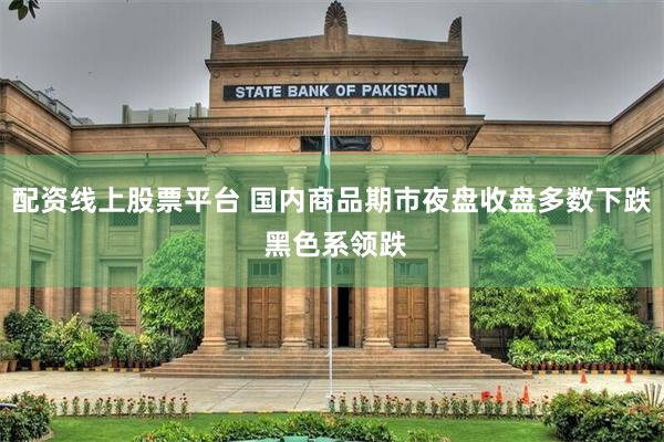 配资线上股票平台 国内商品期市夜盘收盘多数下跌 黑色系领跌