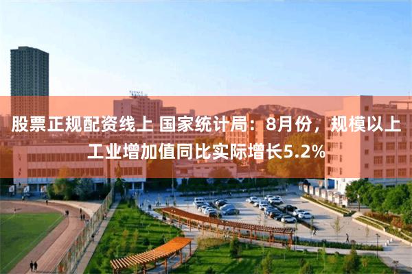 股票正规配资线上 国家统计局：8月份，规模以上工业增加值同比实际增长5.2%