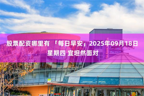 股票配资哪里有 「每日早安」2025年09月18日 星期四 宜坦然面对