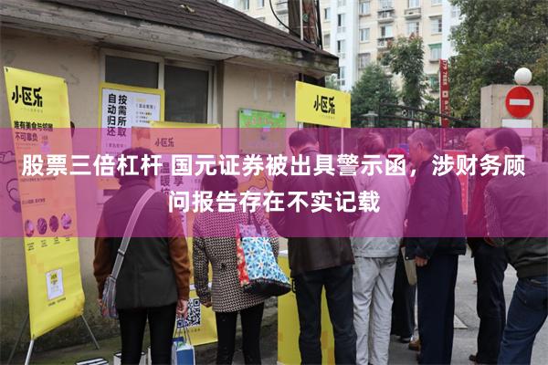 股票三倍杠杆 国元证券被出具警示函，涉财务顾问报告存在不实记载