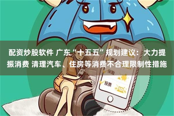 配资炒股软件 广东“十五五”规划建议：大力提振消费 清理汽车、住房等消费不合理限制性措施