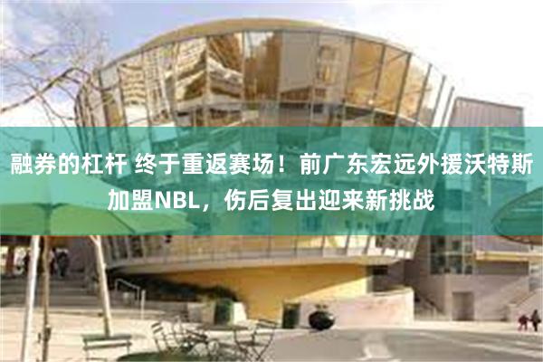 融券的杠杆 终于重返赛场！前广东宏远外援沃特斯加盟NBL，伤后复出迎来新挑战