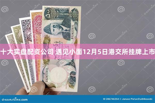 十大实盘配资公司 遇见小面12月5日港交所挂牌上市