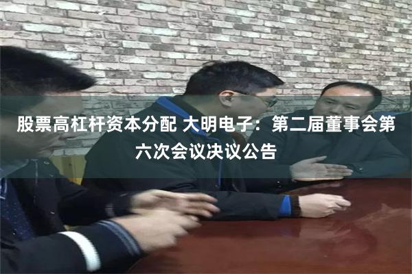 股票高杠杆资本分配 大明电子：第二届董事会第六次会议决议公告