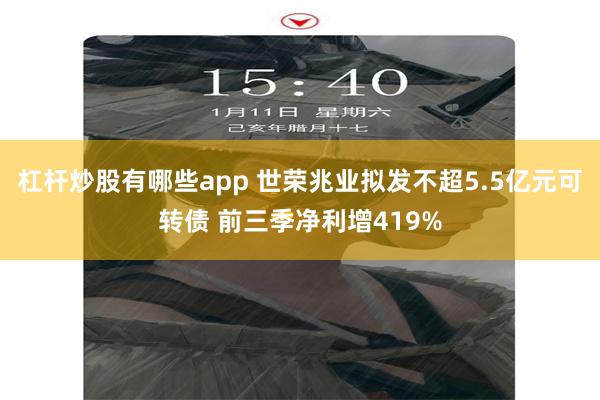 杠杆炒股有哪些app 世荣兆业拟发不超5.5亿元可转债 前三季净利增419%