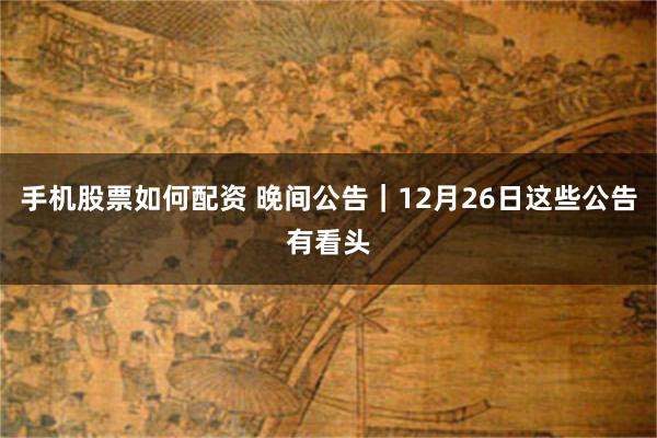 手机股票如何配资 晚间公告｜12月26日这些公告有看头