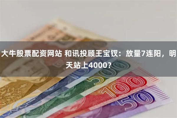大牛股票配资网站 和讯投顾王宝钗：放量7连阳，明天站上4000？