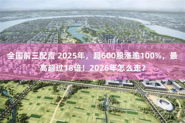 全国前三配资 2025年，超600股涨逾100%，最高超过18倍！2026年怎么走？