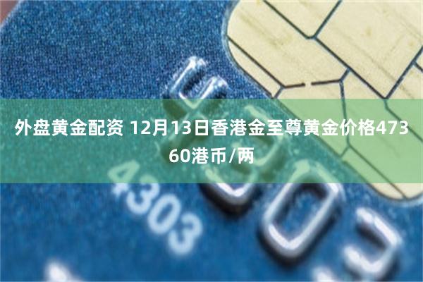 外盘黄金配资 12月13日香港金至尊黄金价格47360港币/两