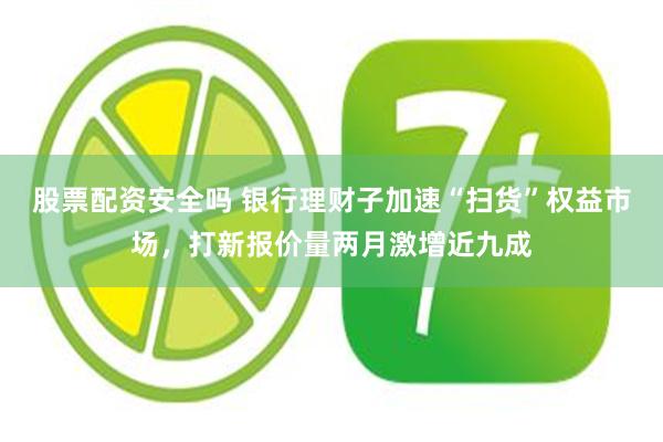 股票配资安全吗 银行理财子加速“扫货”权益市场，打新报价量两月激增近九成
