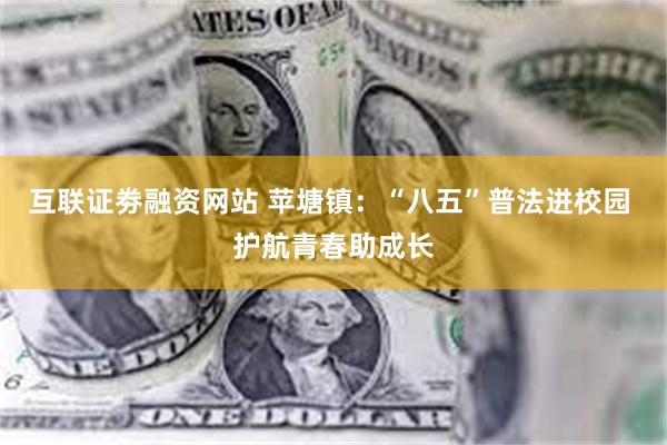 互联证劵融资网站 苹塘镇：“八五”普法进校园 护航青春助成长