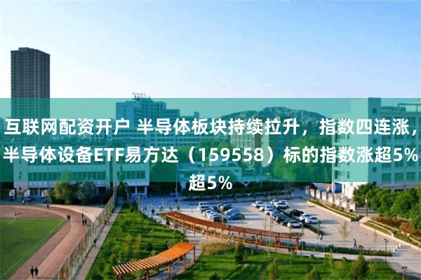 互联网配资开户 半导体板块持续拉升，指数四连涨，半导体设备ETF易方达（159558）标的指数涨超5%