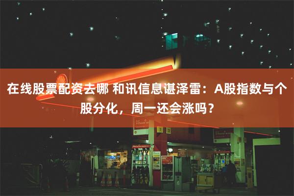 在线股票配资去哪 和讯信息谌泽雷：A股指数与个股分化，周一还会涨吗？