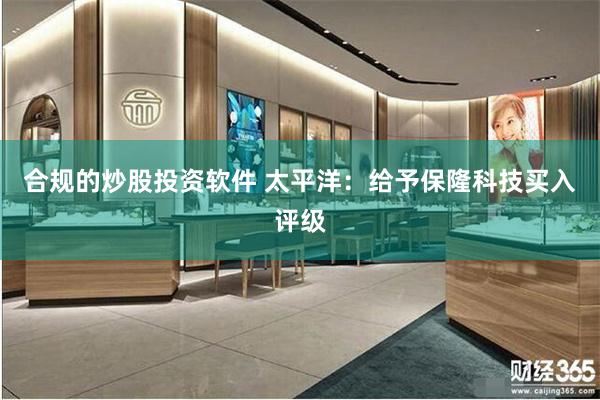 合规的炒股投资软件 太平洋：给予保隆科技买入评级