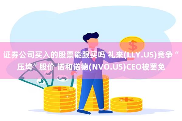 证券公司买入的股票能跟买吗 礼来(LLY.US)竞争“压垮”股价 诺和诺德(NVO.US)CEO被罢免