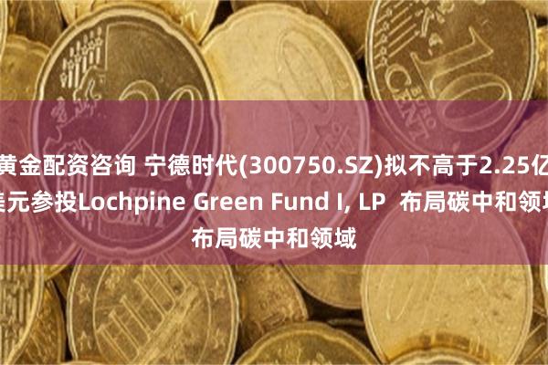 黄金配资咨询 宁德时代(300750.SZ)拟不高于2.25亿美元参投Lochpine Green Fund I, LP  布局碳中和领域