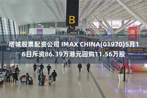 塔城股票配资公司 IMAX CHINA(01970)5月16日斥资86.39万港元回购11.56万股