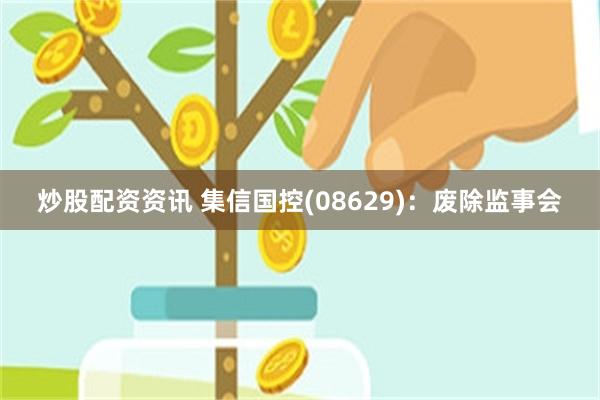 炒股配资资讯 集信国控(08629)：废除监事会