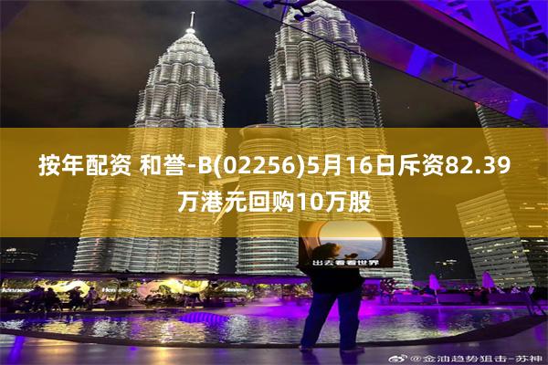 按年配资 和誉-B(02256)5月16日斥资82.39万港元回购10万股