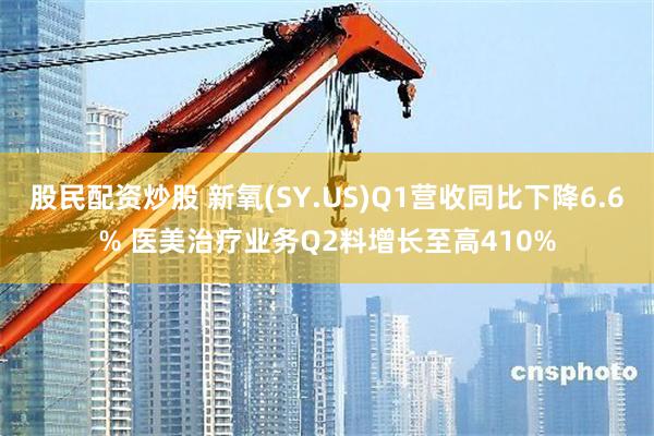 股民配资炒股 新氧(SY.US)Q1营收同比下降6.6% 医美治疗业务Q2料增长至高410%