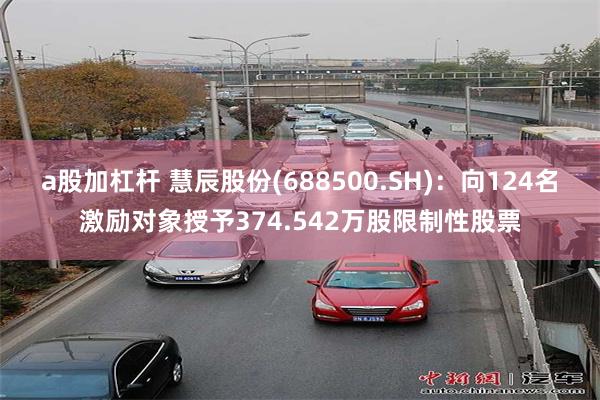 a股加杠杆 慧辰股份(688500.SH)：向124名激励对象授予374.542万股限制性股票