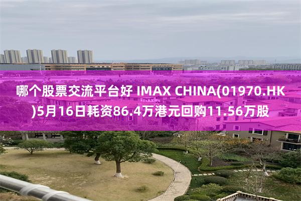 哪个股票交流平台好 IMAX CHINA(01970.HK)5月16日耗资86.4万港元回购11.56万股