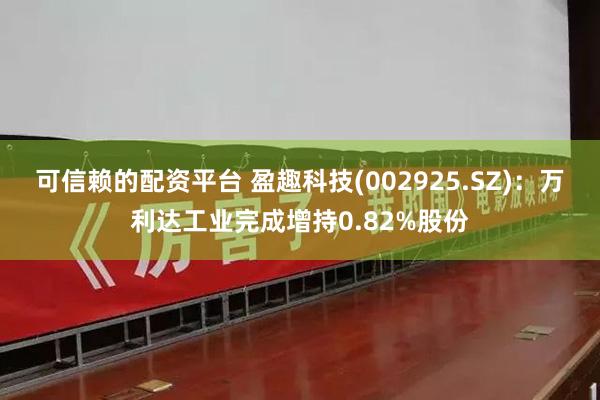 可信赖的配资平台 盈趣科技(002925.SZ)：万利达工业完成增持0.82%股份