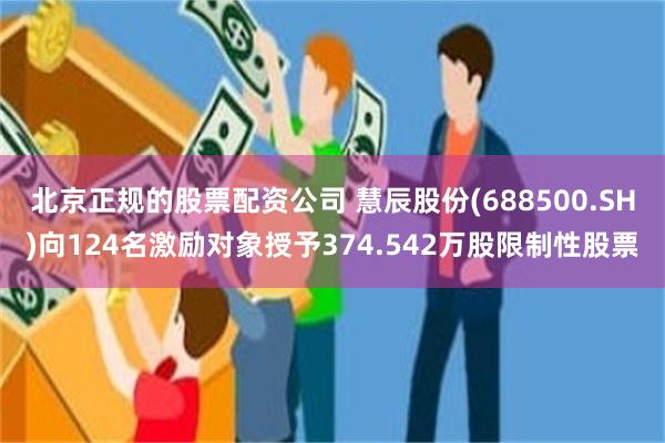 北京正规的股票配资公司 慧辰股份(688500.SH)向124名激励对象授予374.542万股限制性股票