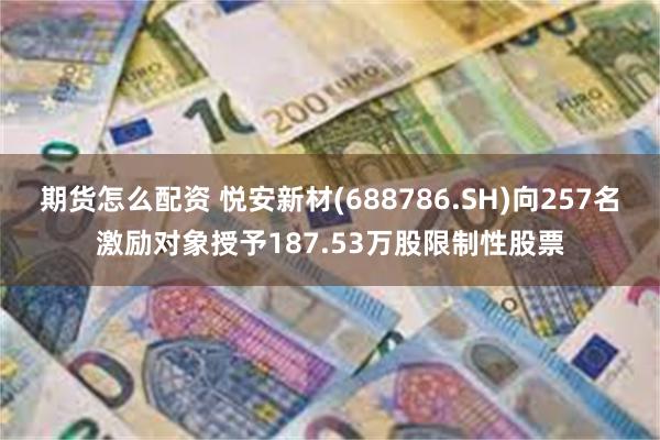 期货怎么配资 悦安新材(688786.SH)向257名激励对象授予187.53万股限制性股票