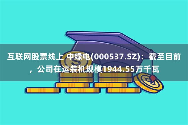 互联网股票线上 中绿电(000537.SZ)：截至目前，公司在运装机规模1944.55万千瓦