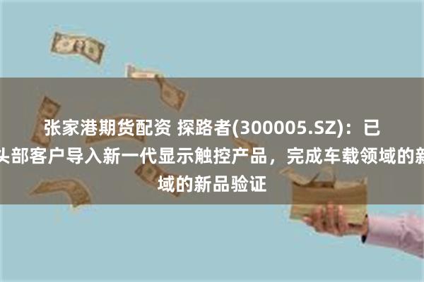 张家港期货配资 探路者(300005.SZ)：已成功向头部客户导入新一代显示触控产品，完成车载领域的新品验证