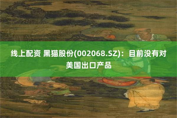 线上配资 黑猫股份(002068.SZ)：目前没有对美国出口产品