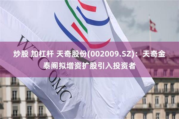 炒股 加杠杆 天奇股份(002009.SZ)：天奇金泰阁拟增资扩股引入投资者