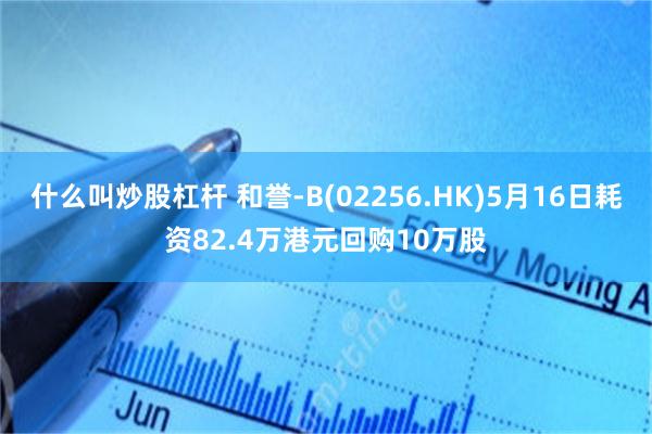 什么叫炒股杠杆 和誉-B(02256.HK)5月16日耗资82.4万港元回购10万股