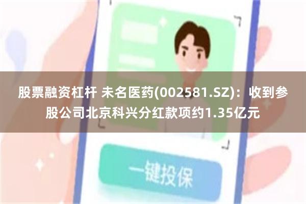 股票融资杠杆 未名医药(002581.SZ)：收到参股公司北京科兴分红款项约1.35亿元