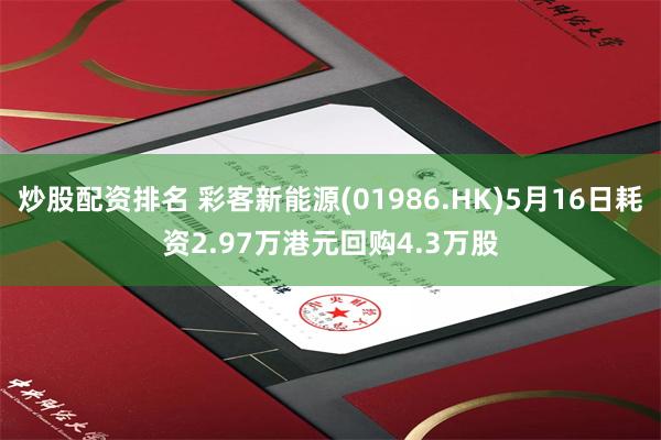 炒股配资排名 彩客新能源(01986.HK)5月16日耗资2.97万港元回购4.3万股