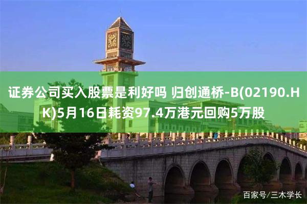 证券公司买入股票是利好吗 归创通桥-B(02190.HK)5月16日耗资97.4万港元回购5万股