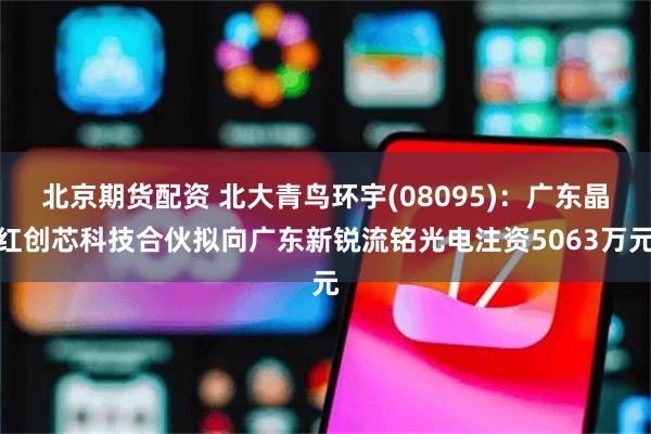 北京期货配资 北大青鸟环宇(08095)：广东晶红创芯科技合伙拟向广东新锐流铭光电注资5063万元