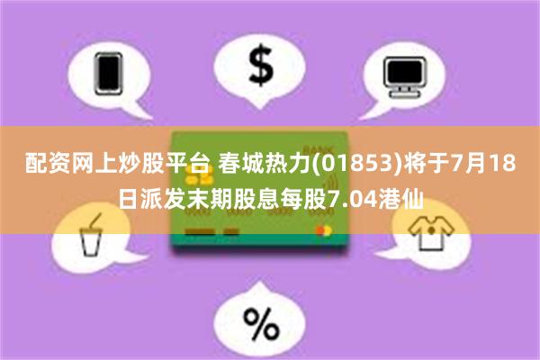 配资网上炒股平台 春城热力(01853)将于7月18日派发末期股息每股7.04港仙