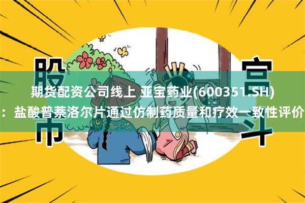 期货配资公司线上 亚宝药业(600351.SH):盐酸普萘洛尔片通过仿制药质量和疗效一致性评价