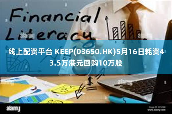 线上配资平台 KEEP(03650.HK)5月16日耗资43.5万港元回购10万股