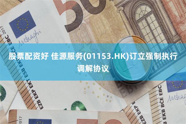 股票配资好 佳源服务(01153.HK)订立强制执行调解协议