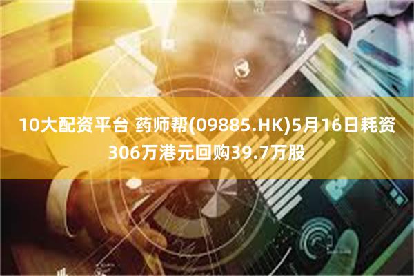 10大配资平台 药师帮(09885.HK)5月16日耗资306万港元回购39.7万股