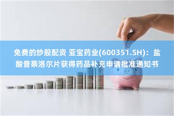 免费的炒股配资 亚宝药业(600351.SH)：盐酸普萘洛尔片获得药品补充申请批准通知书