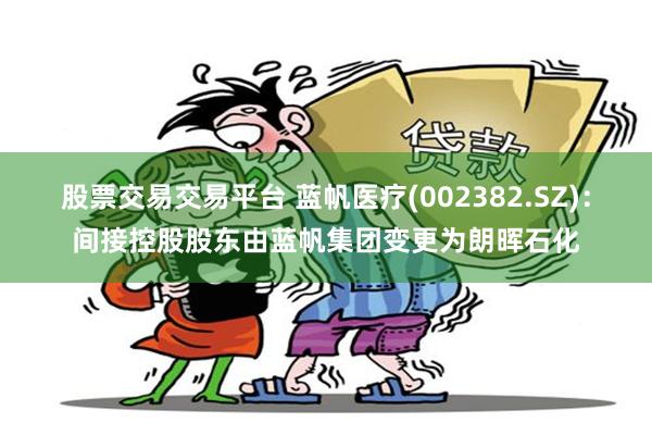 股票交易交易平台 蓝帆医疗(002382.SZ)：间接控股股东由蓝帆集团变更为朗晖石化